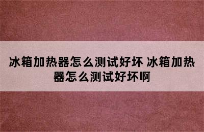 冰箱加热器怎么测试好坏 冰箱加热器怎么测试好坏啊